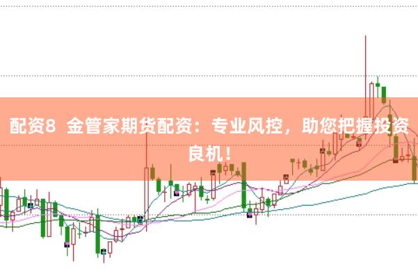 配资8  金管家期货配资：专业风控，助您把握投资良机！