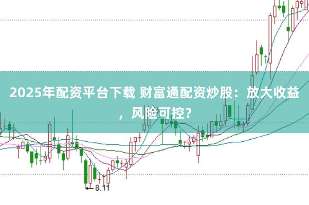 2025年配资平台下载 财富通配资炒股：放大收益，风险可控？