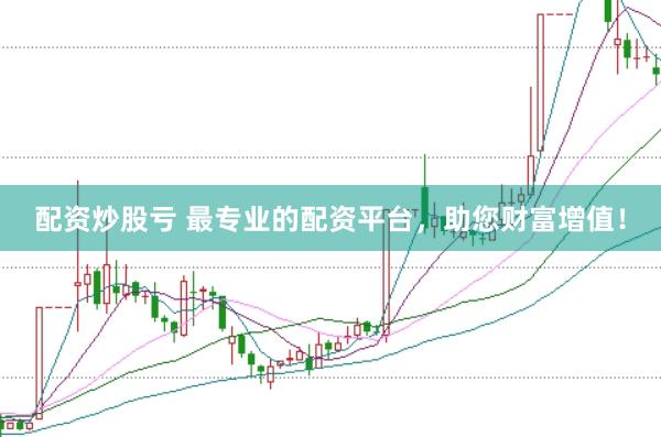 配资炒股亏 最专业的配资平台，助您财富增值！