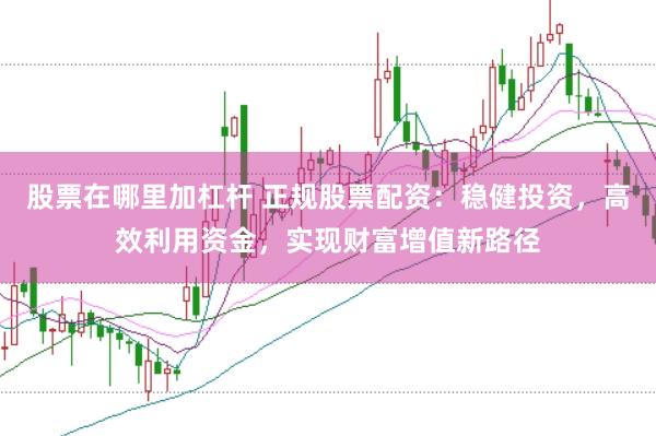 股票在哪里加杠杆 正规股票配资：稳健投资，高效利用资金，实现财富增值新路径