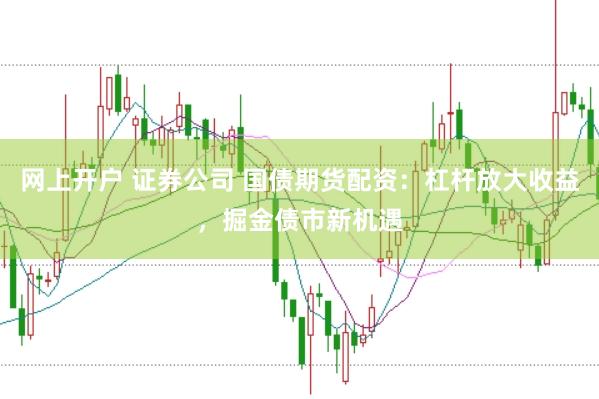 网上开户 证券公司 国债期货配资：杠杆放大收益，掘金债市新机遇