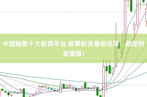 中国股票十大配资平台 股票配资最佳选择：助您财富增值！