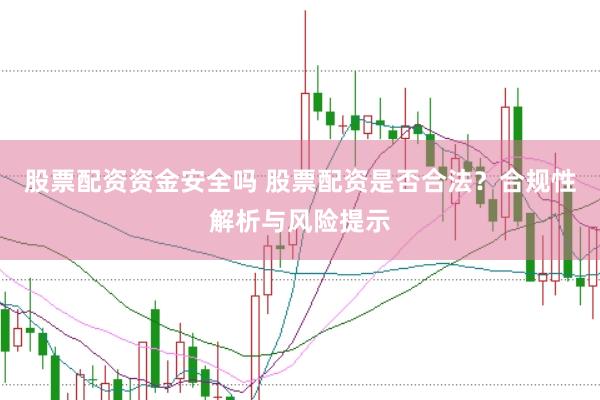 股票配资资金安全吗 股票配资是否合法？合规性解析与风险提示