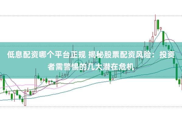 低息配资哪个平台正规 揭秘股票配资风险：投资者需警惕的几大潜在危机