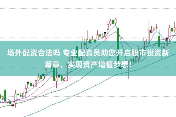 场外配资合法吗 专业配资员助您开启股市投资新篇章，实现资产增值梦想！
