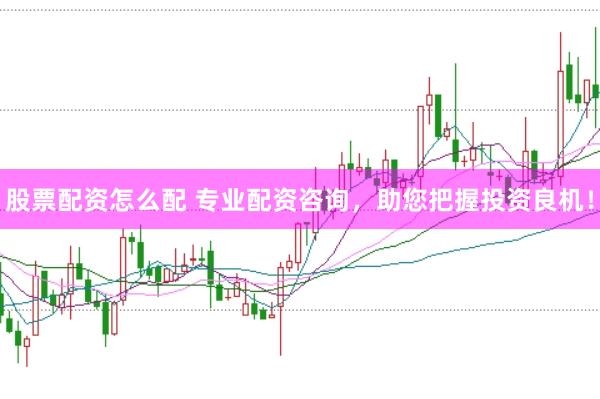 股票配资怎么配 专业配资咨询，助您把握投资良机！