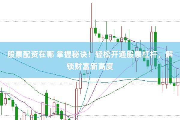 股票配资在哪 掌握秘诀！轻松开通股票杠杆，解锁财富新高度
