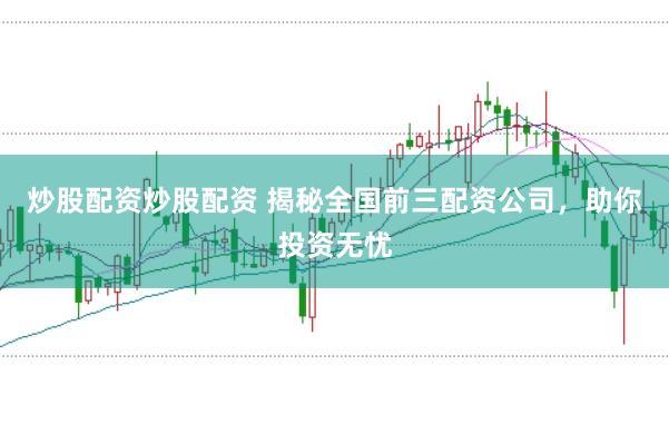 炒股配资炒股配资 揭秘全国前三配资公司，助你投资无忧