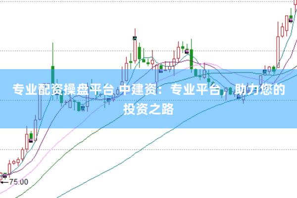 专业配资操盘平台 中建资：专业平台，助力您的投资之路