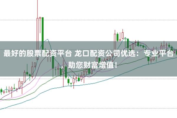 最好的股票配资平台 龙口配资公司优选：专业平台，助您财富增值！