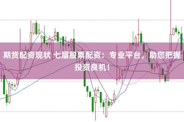 期货配资现状 七届股票配资：专业平台，助您把握投资良机！