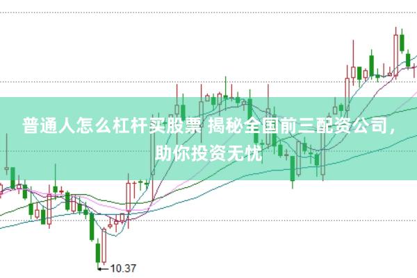 普通人怎么杠杆买股票 揭秘全国前三配资公司，助你投资无忧