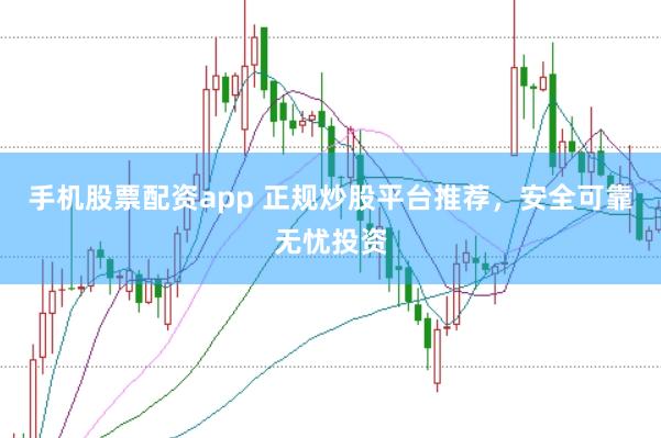 手机股票配资app 正规炒股平台推荐，安全可靠无忧投资