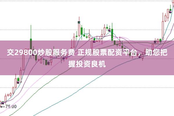 交29800炒股服务费 正规股票配资平台，助您把握投资良机