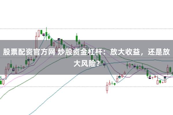 股票配资官方网 炒股资金杠杆：放大收益，还是放大风险？