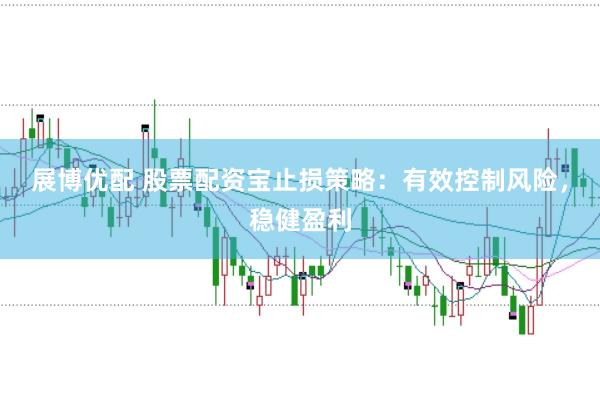 展博优配 股票配资宝止损策略：有效控制风险，稳健盈利