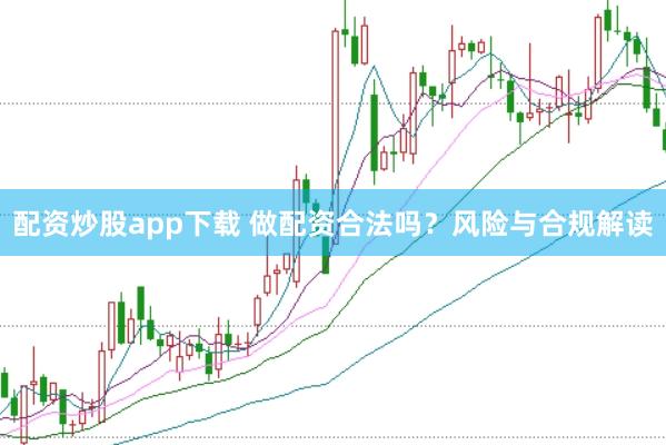 配资炒股app下载 做配资合法吗？风险与合规解读