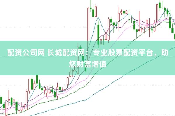 配资公司网 长城配资网：专业股票配资平台，助您财富增值