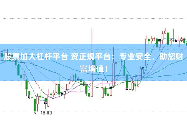 股票加大杠杆平台 资正规平台：专业安全，助您财富增值！