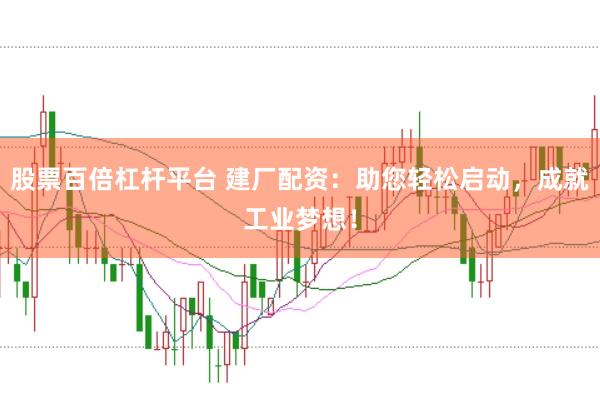 股票百倍杠杆平台 建厂配资：助您轻松启动，成就工业梦想！