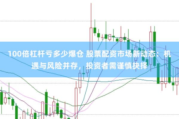 100倍杠杆亏多少爆仓 股票配资市场新动态：机遇与风险并存，投资者需谨慎抉择