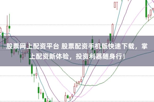 股票网上配资平台 股票配资手机版快速下载，掌上配资新体验，投资利器随身行！