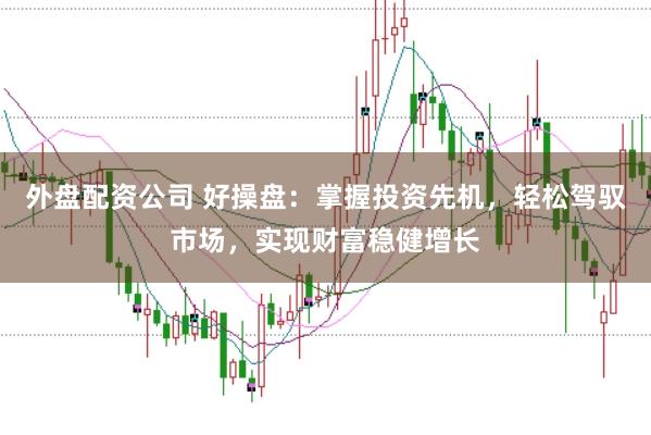 外盘配资公司 好操盘：掌握投资先机，轻松驾驭市场，实现财富稳健增长