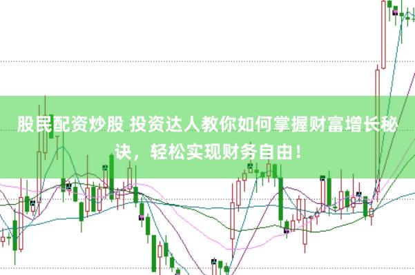 股民配资炒股 投资达人教你如何掌握财富增长秘诀，轻松实现财务自由！