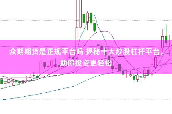 众期期货是正规平台吗 揭秘十大炒股杠杆平台，助你投资更轻松