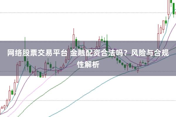 网络股票交易平台 金融配资合法吗？风险与合规性解析