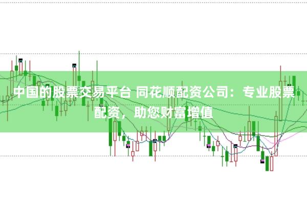 中国的股票交易平台 同花顺配资公司：专业股票配资，助您财富增值
