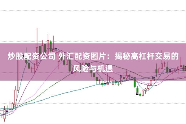 炒股配资公司 外汇配资图片：揭秘高杠杆交易的风险与机遇