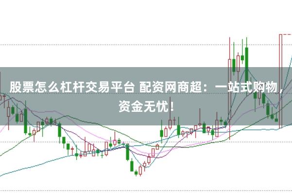股票怎么杠杆交易平台 配资网商超：一站式购物，资金无忧！