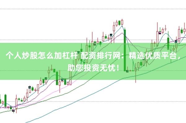 个人炒股怎么加杠杆 配资排行网：精选优质平台，助您投资无忧！