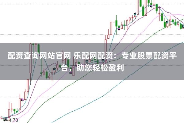 配资查询网站官网 乐配网配资：专业股票配资平台，助您轻松盈利