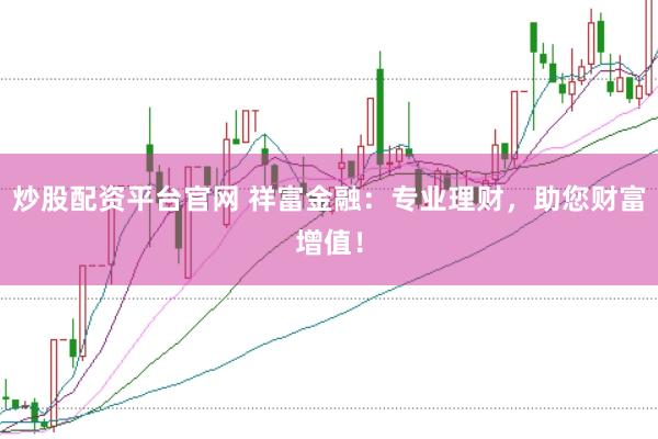 炒股配资平台官网 祥富金融：专业理财，助您财富增值！