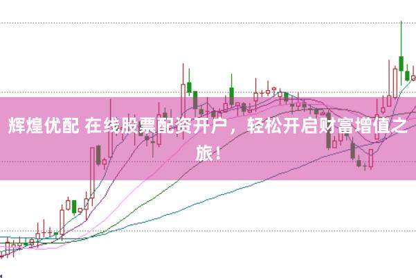 辉煌优配 在线股票配资开户，轻松开启财富增值之旅！