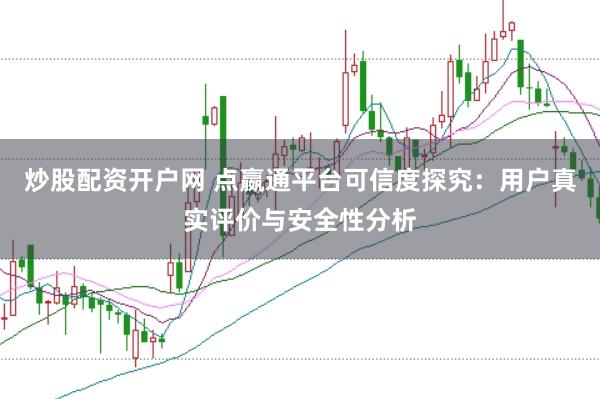 炒股配资开户网 点嬴通平台可信度探究：用户真实评价与安全性分析