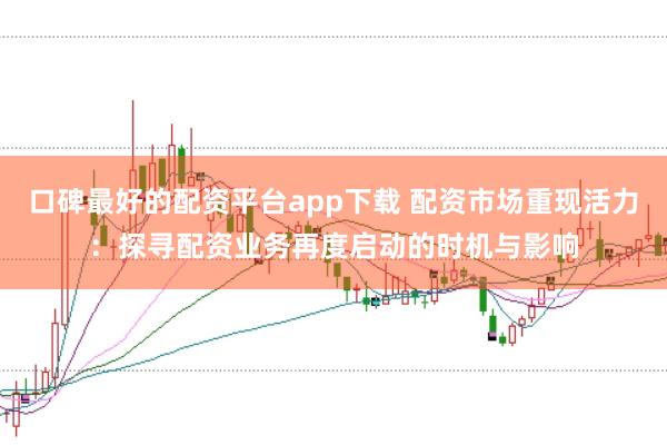口碑最好的配资平台app下载 配资市场重现活力：探寻配资业务再度启动的时机与影响