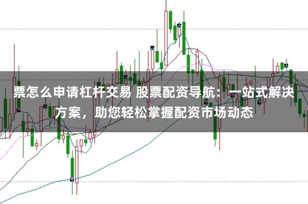票怎么申请杠杆交易 股票配资导航：一站式解决方案，助您轻松掌握配资市场动态