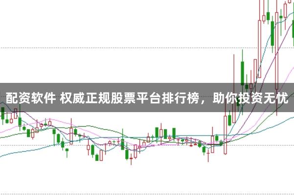 配资软件 权威正规股票平台排行榜，助你投资无忧