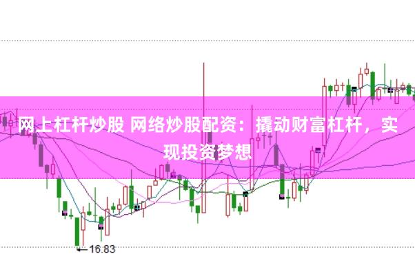 网上杠杆炒股 网络炒股配资：撬动财富杠杆，实现投资梦想
