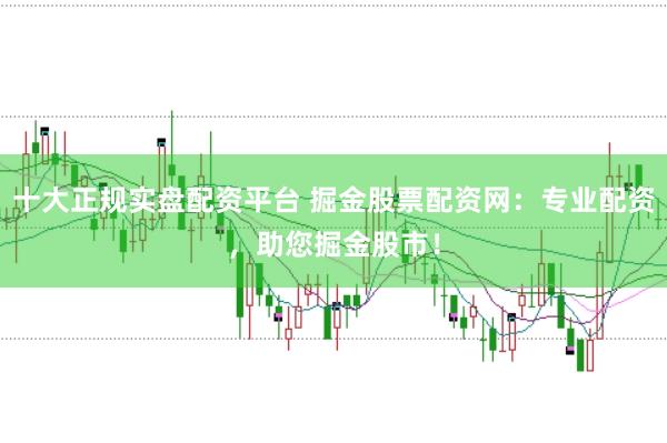 十大正规实盘配资平台 掘金股票配资网：专业配资，助您掘金股市！