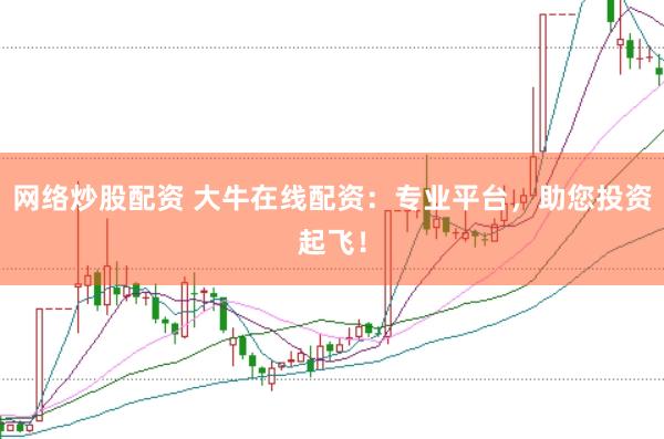 网络炒股配资 大牛在线配资：专业平台，助您投资起飞！