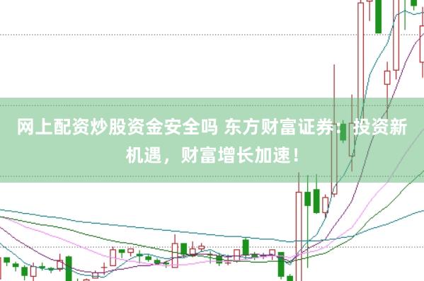 网上配资炒股资金安全吗 东方财富证券：投资新机遇，财富增长加速！