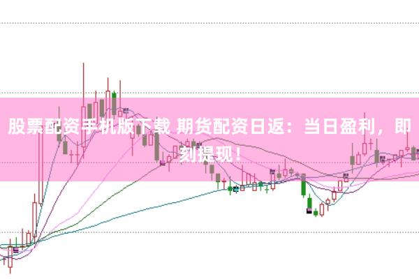股票配资手机版下载 期货配资日返：当日盈利，即刻提现！