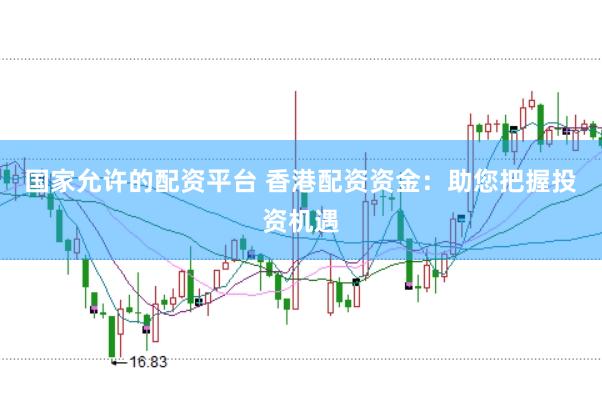 国家允许的配资平台 香港配资资金：助您把握投资机遇