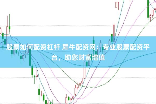 股票如何配资杠杆 犀牛配资网：专业股票配资平台，助您财富增值