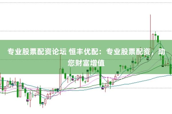 专业股票配资论坛 恒丰优配：专业股票配资，助您财富增值