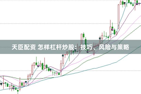天臣配资 怎样杠杆炒股：技巧、风险与策略